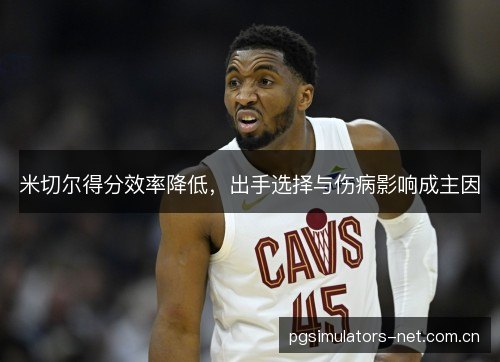 米切尔得分效率降低，出手选择与伤病影响成主因