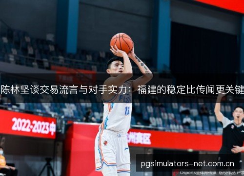 陈林坚谈交易流言与对手实力：福建的稳定比传闻更关键